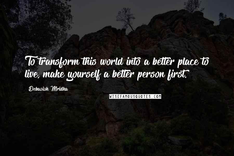 Debasish Mridha Quotes: To transform this world into a better place to live, make yourself a better person first.