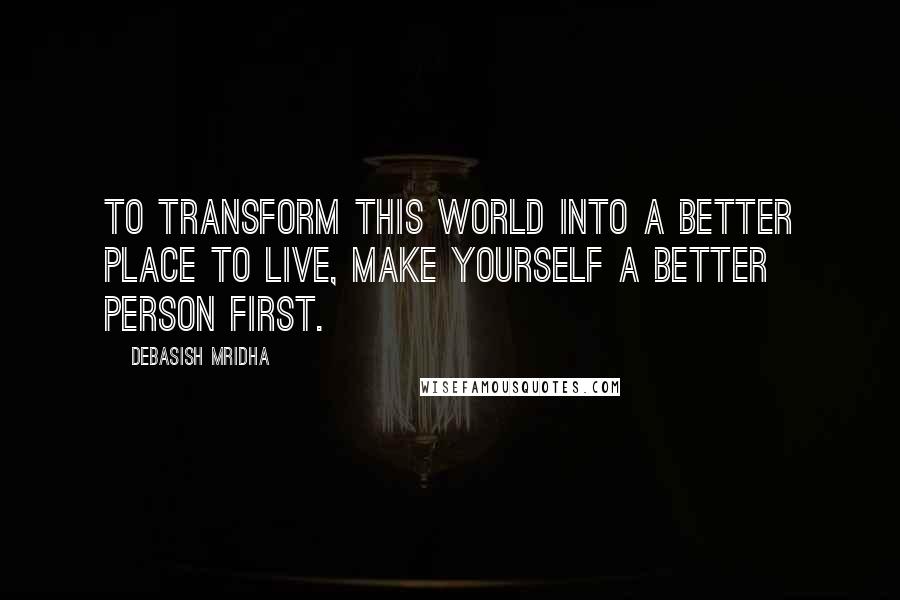 Debasish Mridha Quotes: To transform this world into a better place to live, make yourself a better person first.