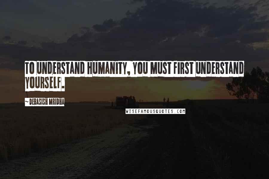 Debasish Mridha Quotes: To understand humanity, you must first understand yourself.