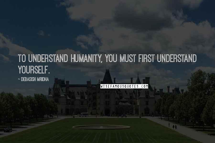 Debasish Mridha Quotes: To understand humanity, you must first understand yourself.