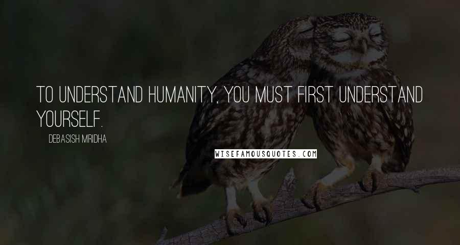 Debasish Mridha Quotes: To understand humanity, you must first understand yourself.