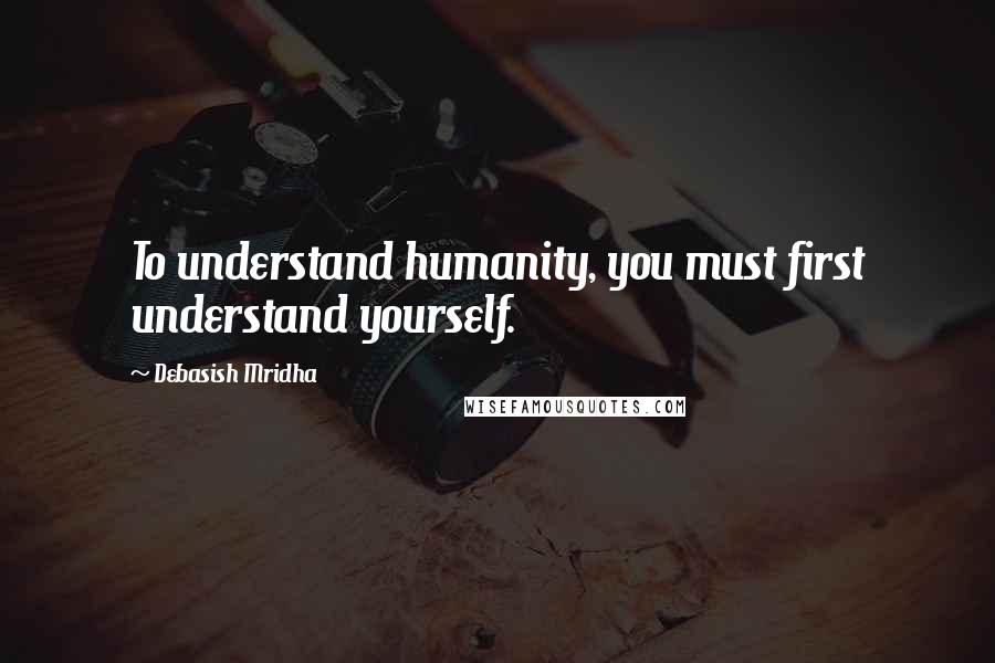 Debasish Mridha Quotes: To understand humanity, you must first understand yourself.