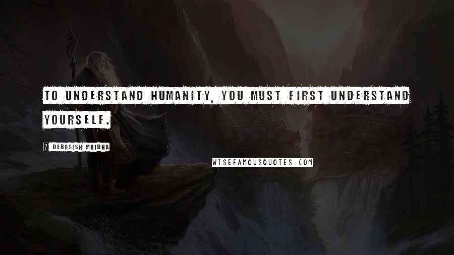 Debasish Mridha Quotes: To understand humanity, you must first understand yourself.