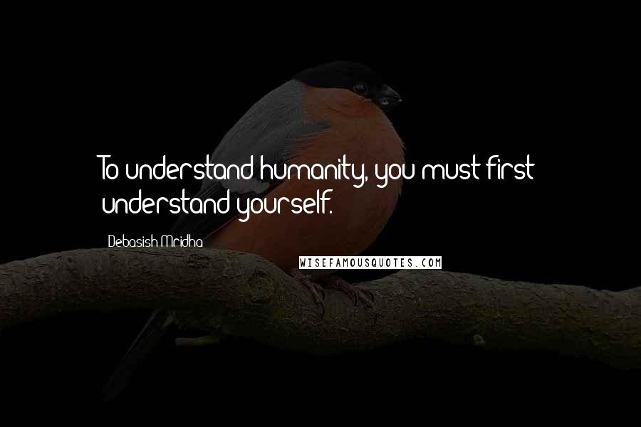 Debasish Mridha Quotes: To understand humanity, you must first understand yourself.