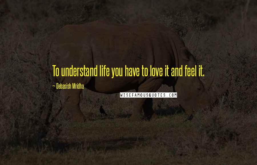 Debasish Mridha Quotes: To understand life you have to love it and feel it.