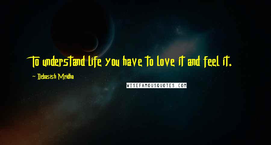 Debasish Mridha Quotes: To understand life you have to love it and feel it.