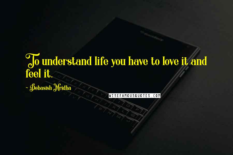 Debasish Mridha Quotes: To understand life you have to love it and feel it.
