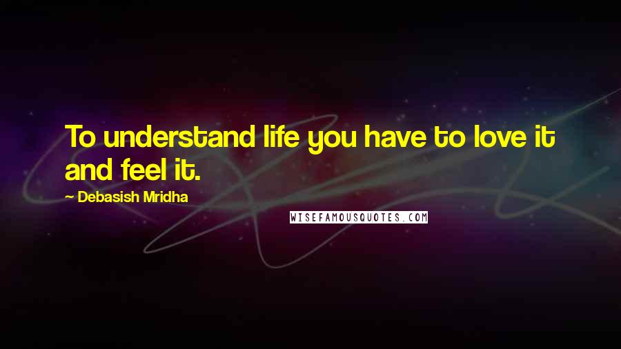 Debasish Mridha Quotes: To understand life you have to love it and feel it.