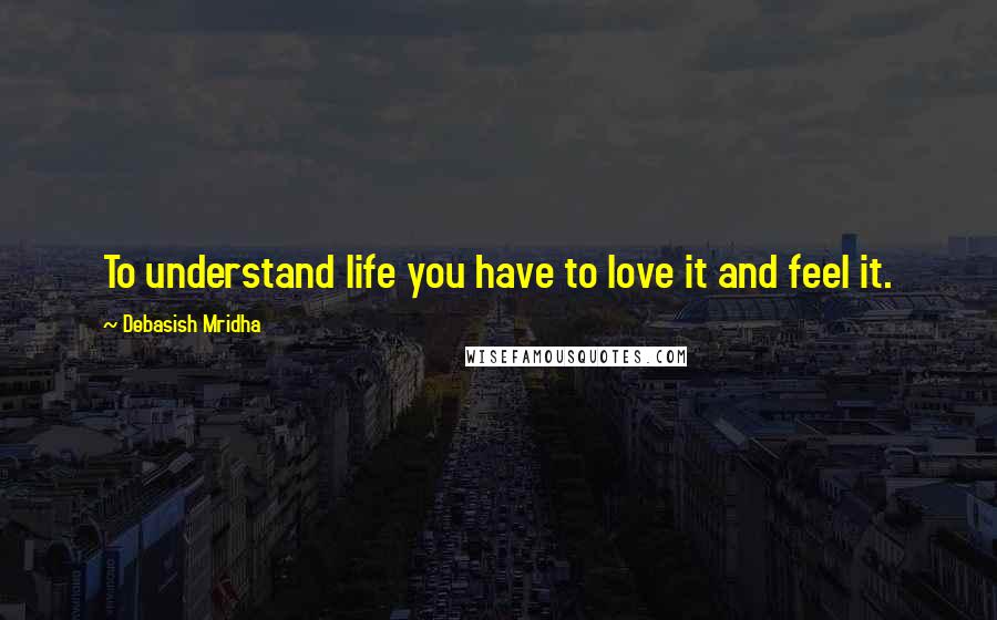 Debasish Mridha Quotes: To understand life you have to love it and feel it.