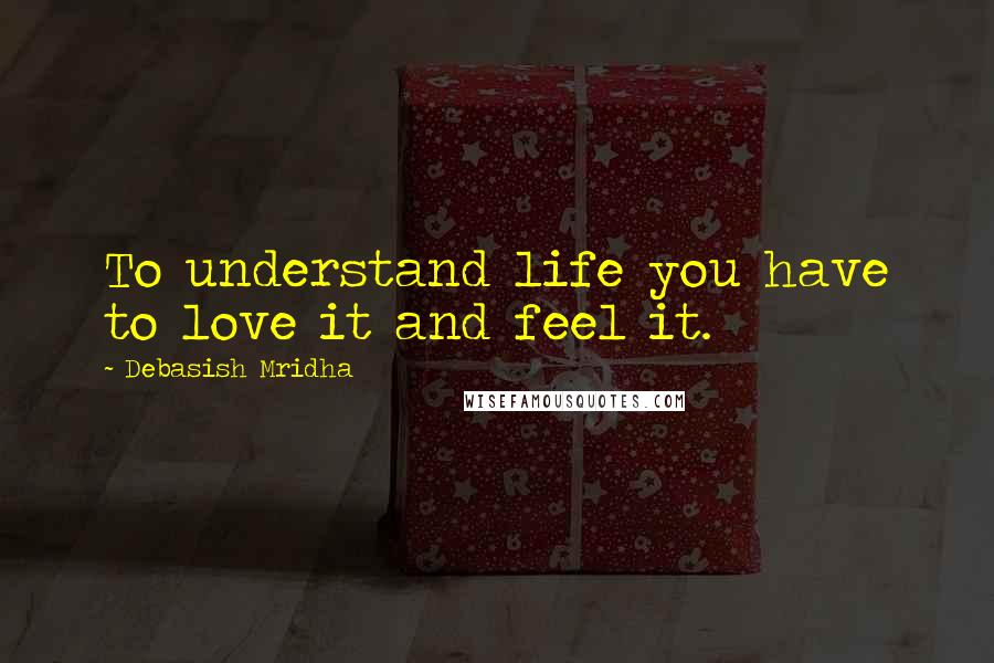 Debasish Mridha Quotes: To understand life you have to love it and feel it.