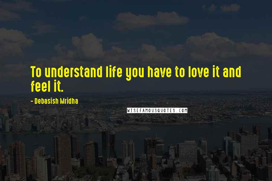 Debasish Mridha Quotes: To understand life you have to love it and feel it.