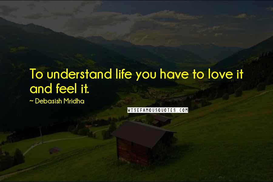 Debasish Mridha Quotes: To understand life you have to love it and feel it.