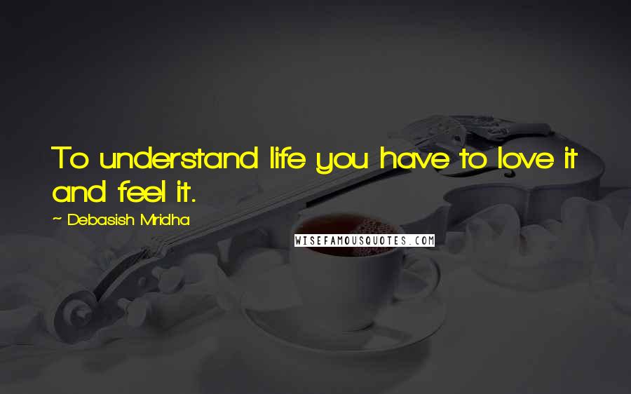 Debasish Mridha Quotes: To understand life you have to love it and feel it.