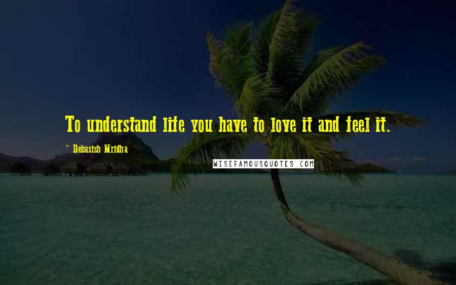 Debasish Mridha Quotes: To understand life you have to love it and feel it.