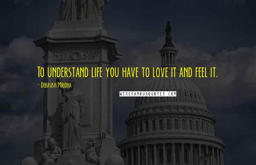 Debasish Mridha Quotes: To understand life you have to love it and feel it.