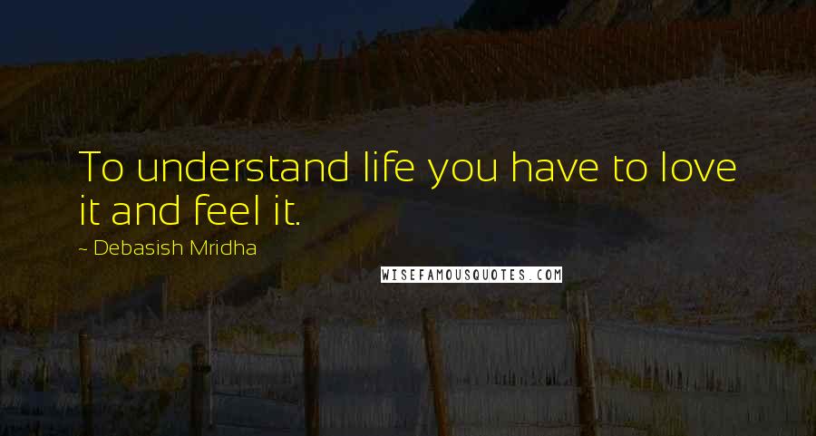 Debasish Mridha Quotes: To understand life you have to love it and feel it.