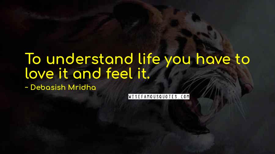 Debasish Mridha Quotes: To understand life you have to love it and feel it.