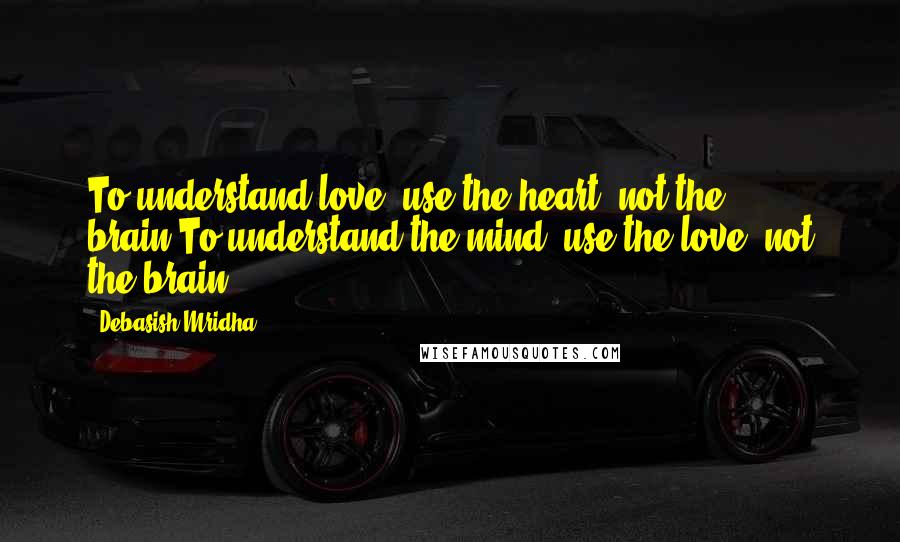 Debasish Mridha Quotes: To understand love, use the heart, not the brain.To understand the mind, use the love, not the brain.