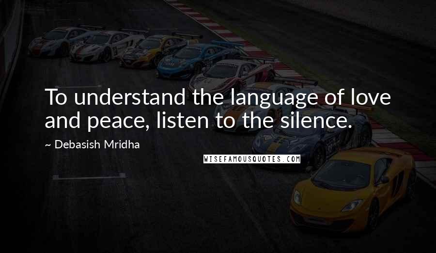 Debasish Mridha Quotes: To understand the language of love and peace, listen to the silence.