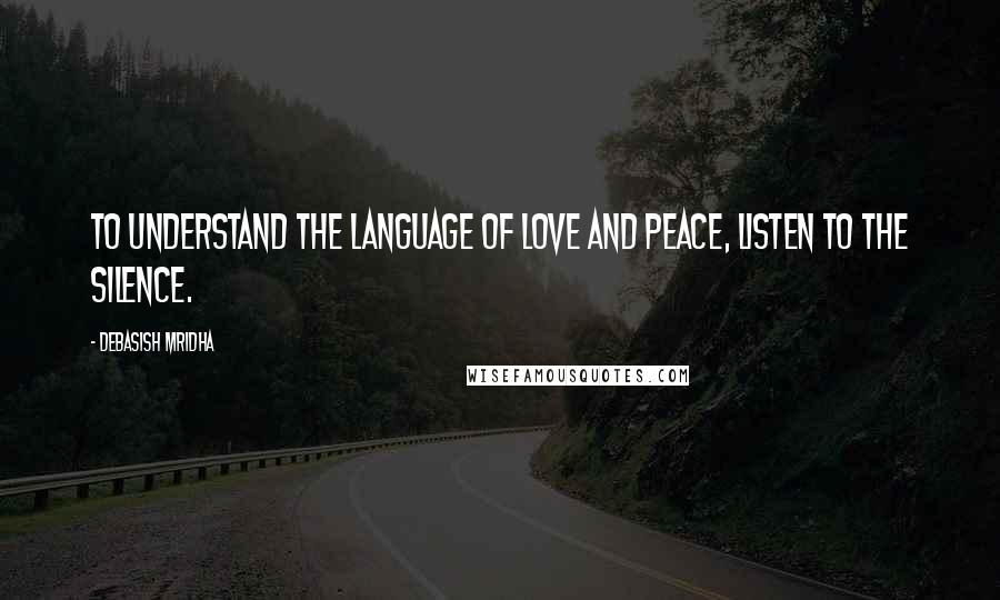 Debasish Mridha Quotes: To understand the language of love and peace, listen to the silence.