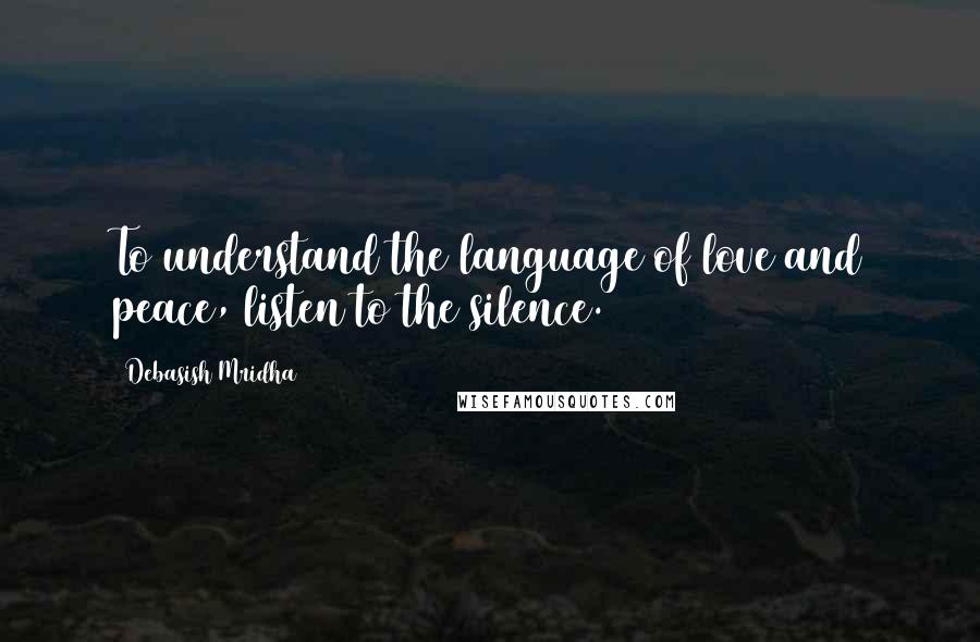Debasish Mridha Quotes: To understand the language of love and peace, listen to the silence.