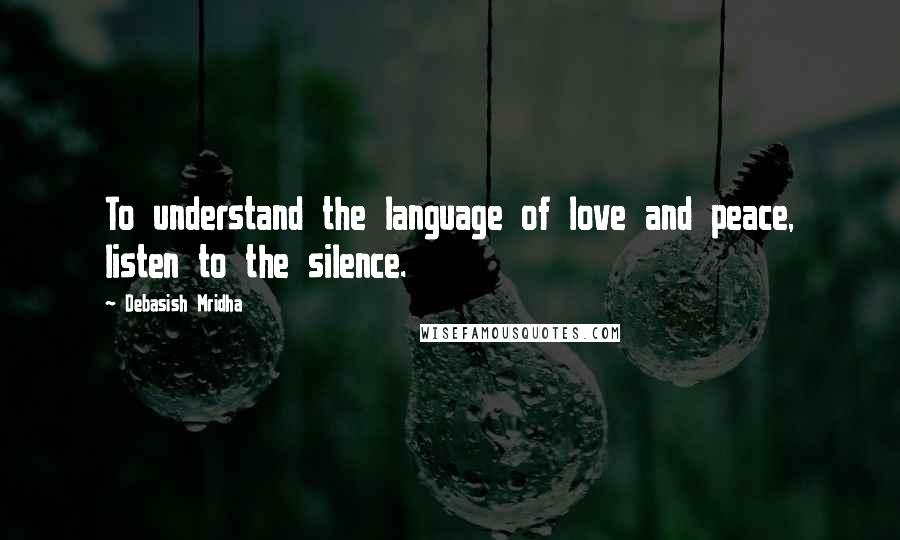 Debasish Mridha Quotes: To understand the language of love and peace, listen to the silence.