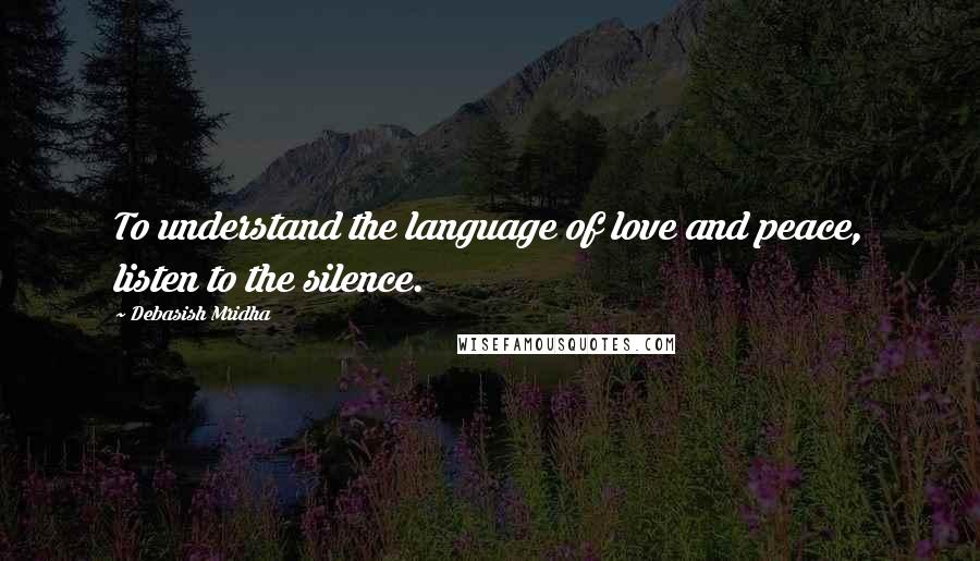 Debasish Mridha Quotes: To understand the language of love and peace, listen to the silence.