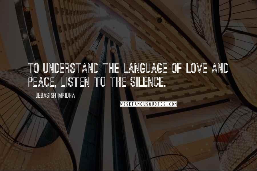 Debasish Mridha Quotes: To understand the language of love and peace, listen to the silence.