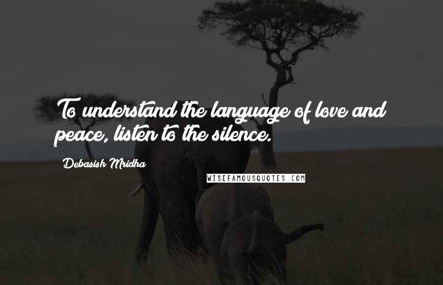 Debasish Mridha Quotes: To understand the language of love and peace, listen to the silence.