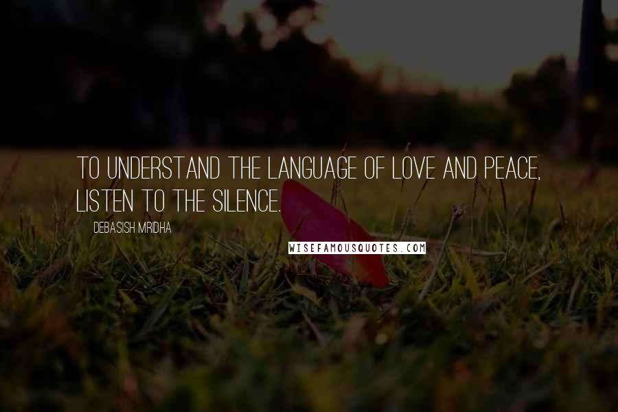 Debasish Mridha Quotes: To understand the language of love and peace, listen to the silence.