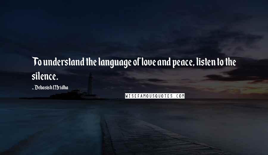 Debasish Mridha Quotes: To understand the language of love and peace, listen to the silence.