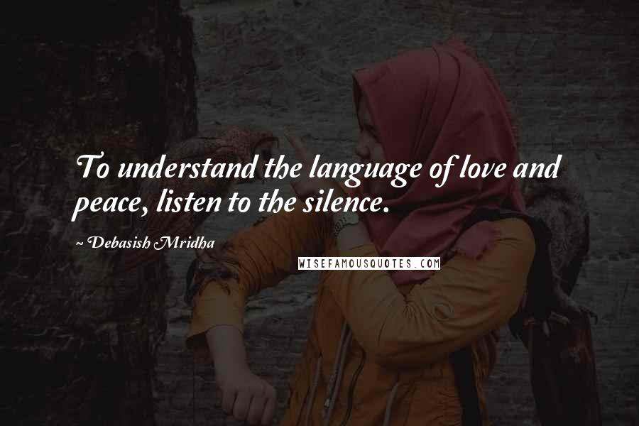 Debasish Mridha Quotes: To understand the language of love and peace, listen to the silence.