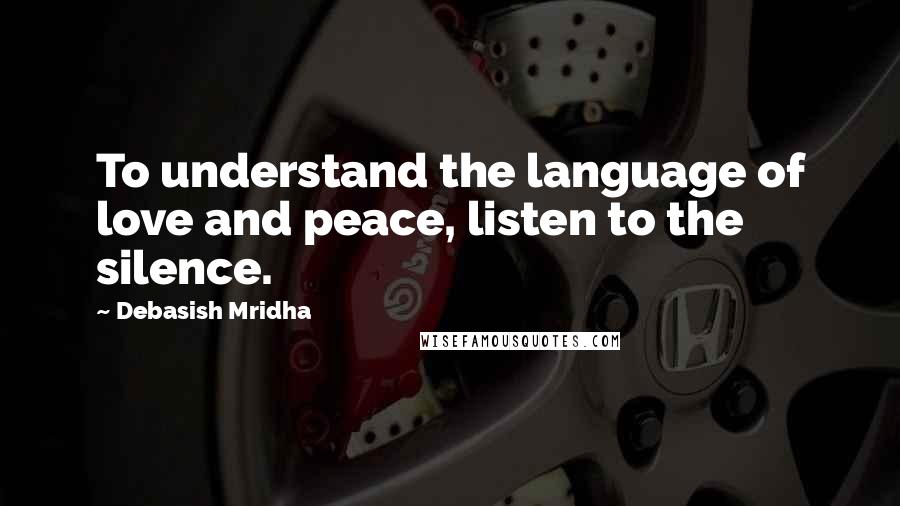 Debasish Mridha Quotes: To understand the language of love and peace, listen to the silence.