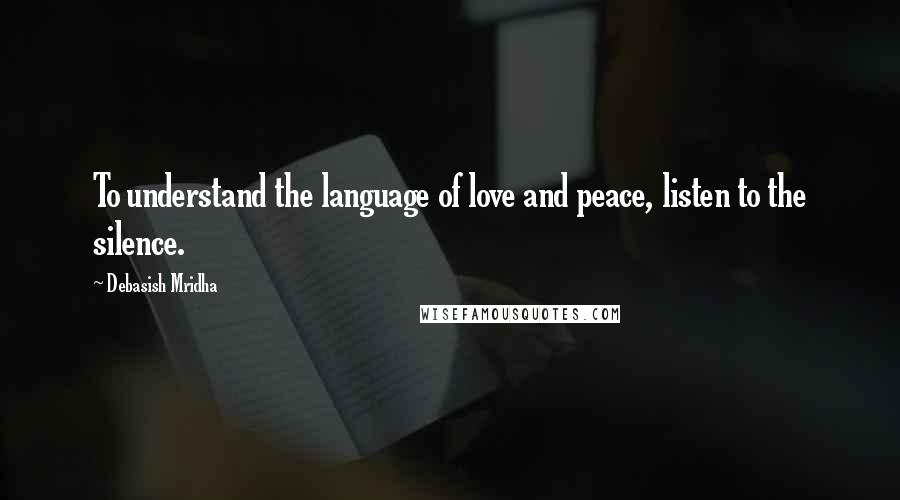 Debasish Mridha Quotes: To understand the language of love and peace, listen to the silence.