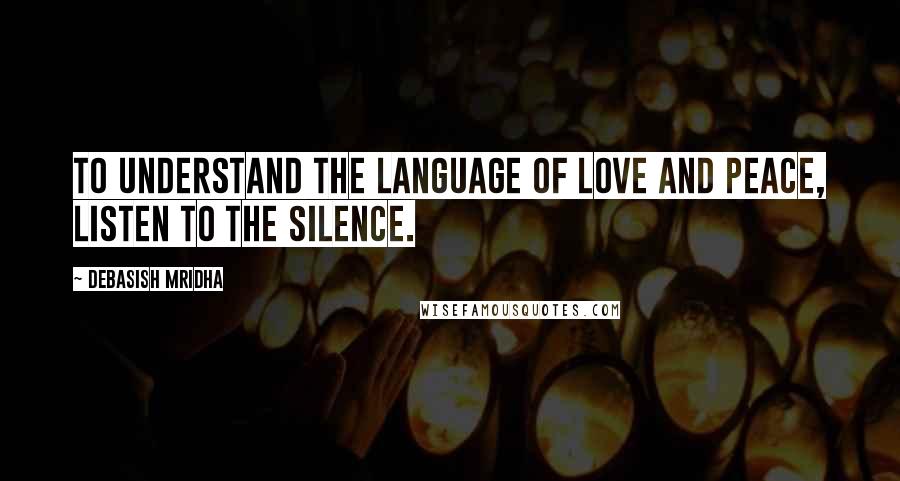 Debasish Mridha Quotes: To understand the language of love and peace, listen to the silence.