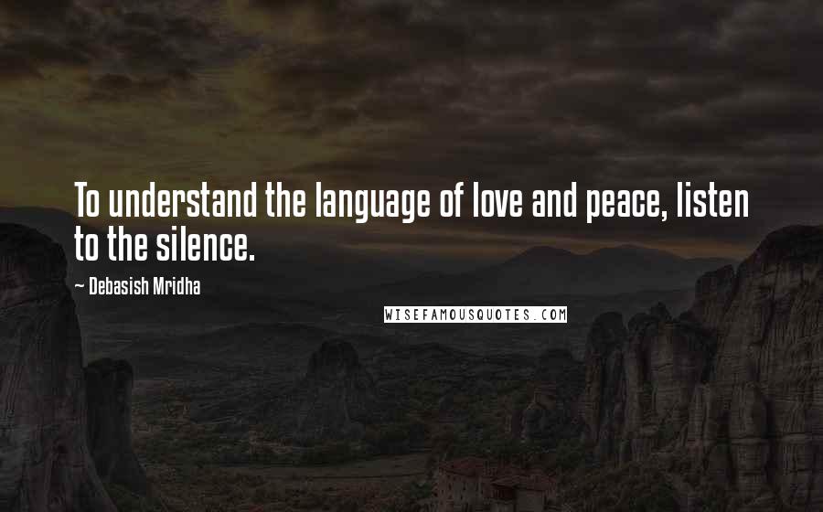 Debasish Mridha Quotes: To understand the language of love and peace, listen to the silence.