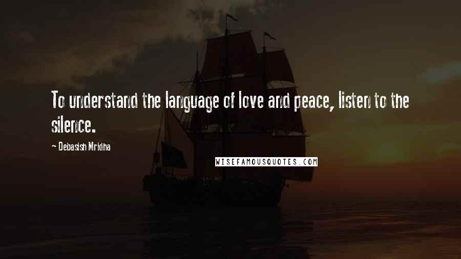 Debasish Mridha Quotes: To understand the language of love and peace, listen to the silence.