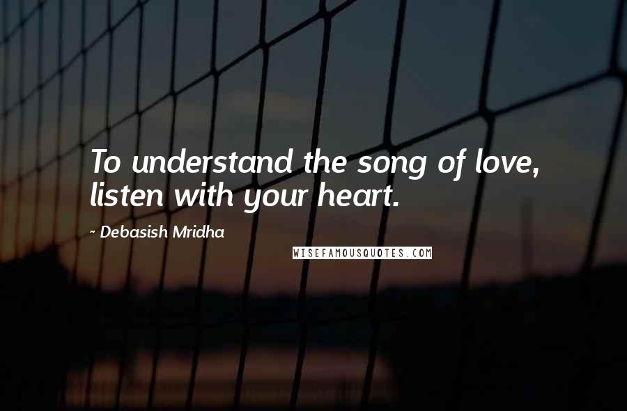 Debasish Mridha Quotes: To understand the song of love, listen with your heart.