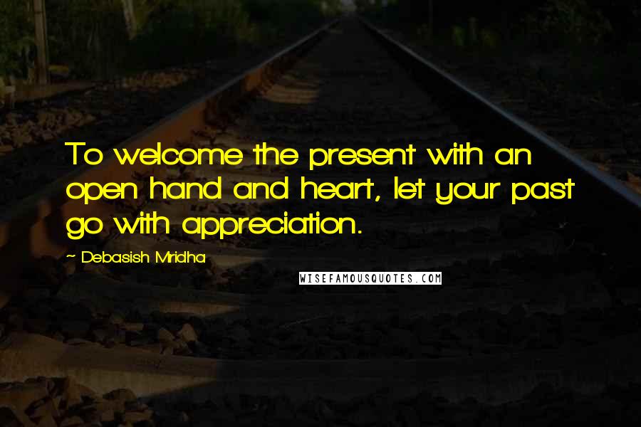 Debasish Mridha Quotes: To welcome the present with an open hand and heart, let your past go with appreciation.