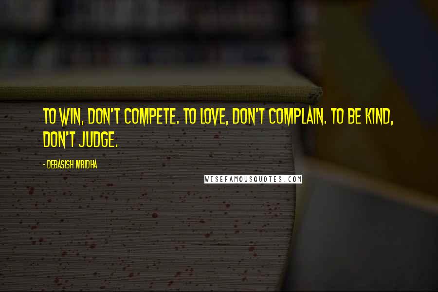 Debasish Mridha Quotes: To win, don't compete. To love, don't complain. To be kind, don't judge.