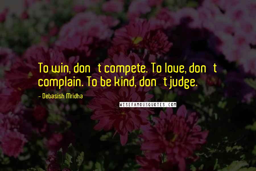 Debasish Mridha Quotes: To win, don't compete. To love, don't complain. To be kind, don't judge.