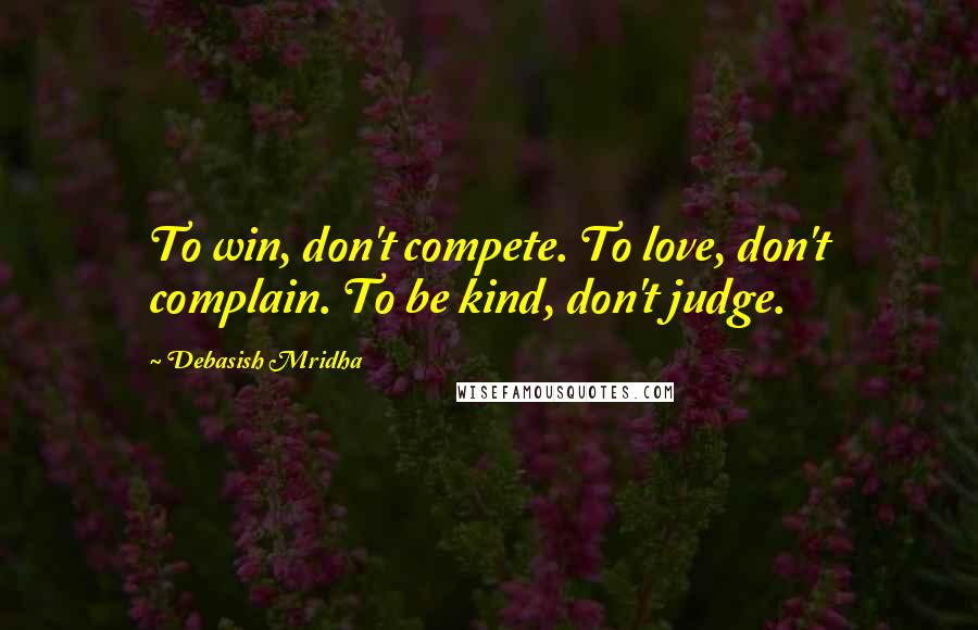 Debasish Mridha Quotes: To win, don't compete. To love, don't complain. To be kind, don't judge.