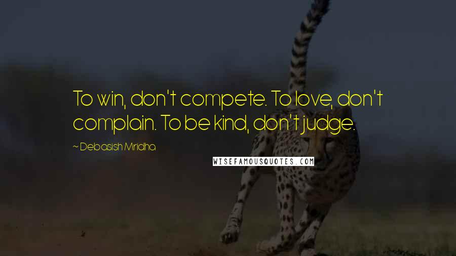 Debasish Mridha Quotes: To win, don't compete. To love, don't complain. To be kind, don't judge.