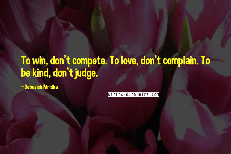 Debasish Mridha Quotes: To win, don't compete. To love, don't complain. To be kind, don't judge.