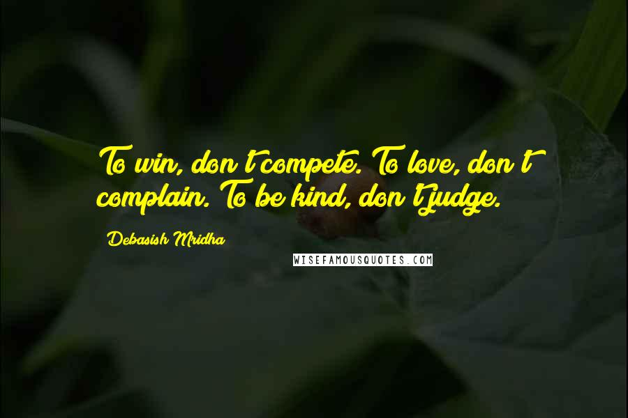 Debasish Mridha Quotes: To win, don't compete. To love, don't complain. To be kind, don't judge.