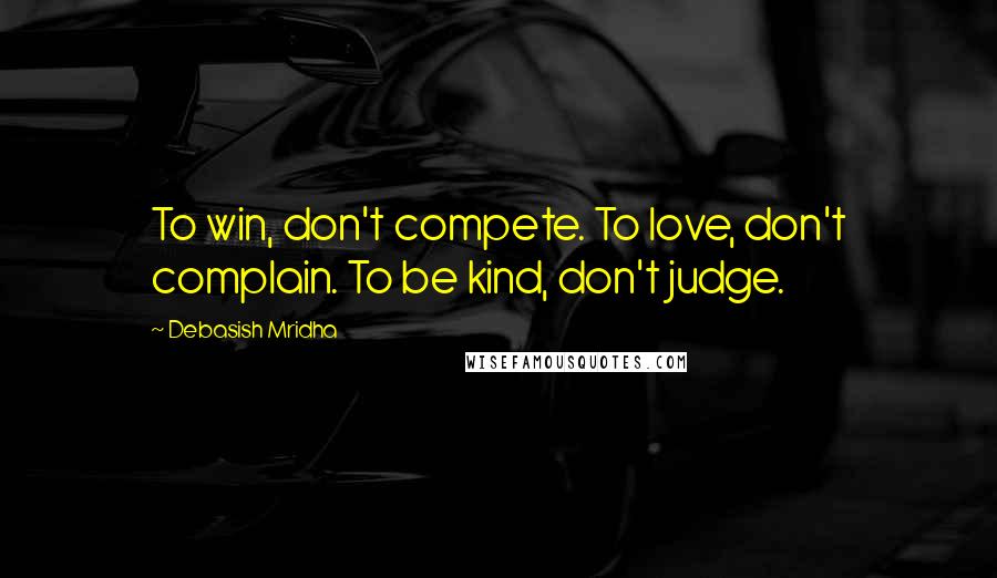 Debasish Mridha Quotes: To win, don't compete. To love, don't complain. To be kind, don't judge.