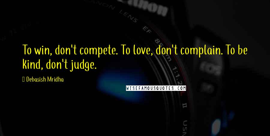 Debasish Mridha Quotes: To win, don't compete. To love, don't complain. To be kind, don't judge.