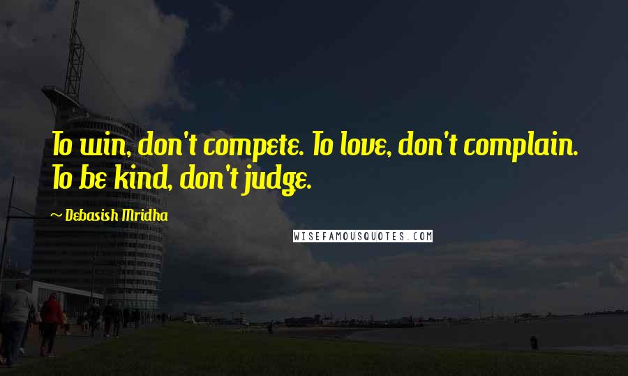 Debasish Mridha Quotes: To win, don't compete. To love, don't complain. To be kind, don't judge.