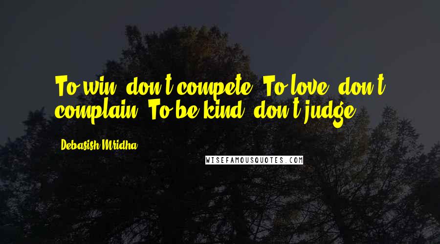 Debasish Mridha Quotes: To win, don't compete. To love, don't complain. To be kind, don't judge.