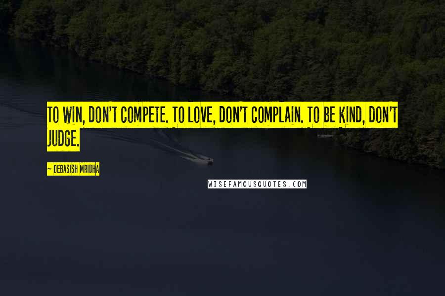 Debasish Mridha Quotes: To win, don't compete. To love, don't complain. To be kind, don't judge.